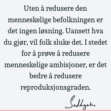 Uten å redusere den menneskelige befolkningen er det ingen løsning. Uansett hva du gjør, vil folk sluke det. I stedet for å prøve å redusere menneskelige