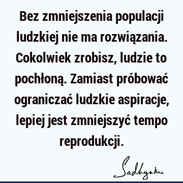 Bez zmniejszenia populacji ludzkiej nie ma rozwiązania. Cokolwiek zrobisz, ludzie to pochłoną. Zamiast próbować ograniczać ludzkie aspiracje, lepiej jest