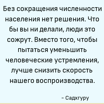Без сокращения численности населения нет решения. Что бы вы ни делали, люди это сожрут. Вместо того, чтобы пытаться уменьшить человеческие устремления, лучше сн
