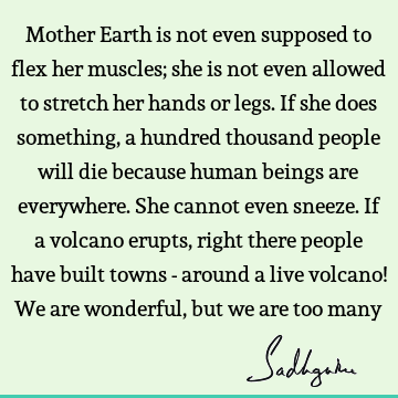 Mother Earth is not even supposed to flex her muscles; she is not even allowed to stretch her hands or legs. If she does something, a hundred thousand people