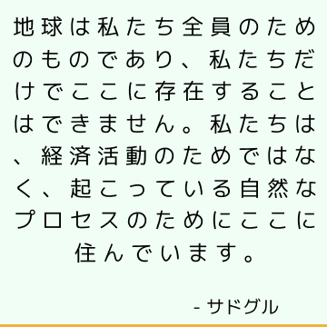 地球は私たち全員のためのものであり、私たちだけでここに存在することはできません。 私たちは、経済活動のためではなく、起こっている自然なプロセスのためにここに住んでいます。