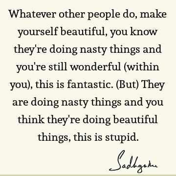 Whatever other people do, make yourself beautiful, you know they