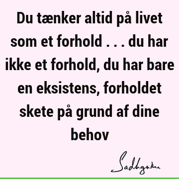 Du tænker altid på livet som et forhold ... du har ikke et forhold, du har bare en eksistens, forholdet skete på grund af dine