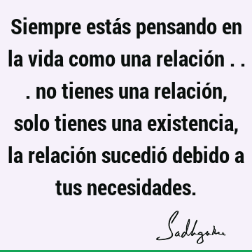 Siempre estás pensando en la vida como una relación ... no tienes una relación, solo tienes una existencia, la relación sucedió debido a tus