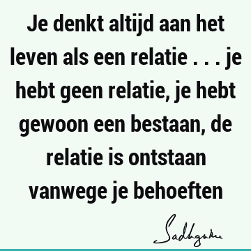 Je denkt altijd aan het leven als een relatie ... je hebt geen relatie, je hebt gewoon een bestaan, de relatie is ontstaan vanwege je