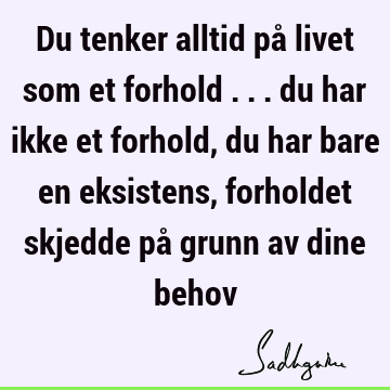 Du tenker alltid på livet som et forhold ... du har ikke et forhold, du har bare en eksistens, forholdet skjedde på grunn av dine