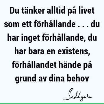 Du tänker alltid på livet som ett förhållande ... du har inget förhållande, du har bara en existens, förhållandet hände på grund av dina