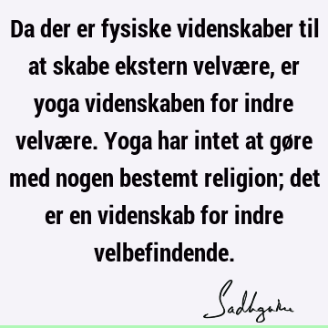 Da der er fysiske videnskaber til at skabe ekstern velvære, er yoga videnskaben for indre velvære. Yoga har intet at gøre med nogen bestemt religion; det er en