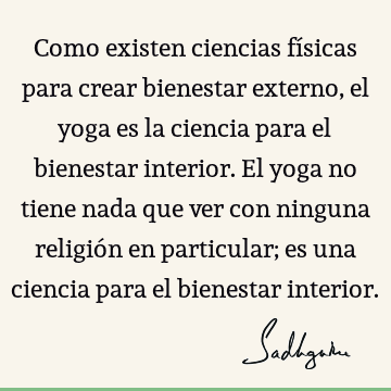 Como existen ciencias físicas para crear bienestar externo, el yoga es la ciencia para el bienestar interior. El yoga no tiene nada que ver con ninguna religió