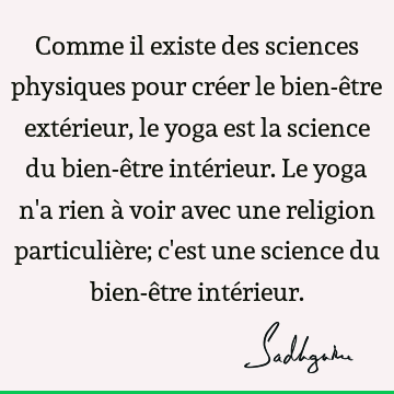 Comme il existe des sciences physiques pour créer le bien-être extérieur, le yoga est la science du bien-être intérieur. Le yoga n