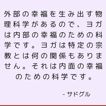 外部の幸福を生み出す物理科学があるので、ヨガは内部の幸福のための科学です。 ヨガは特定の宗教とは何の関係もありません。 それは内面の幸福のための科学です。