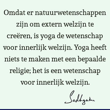 Omdat er natuurwetenschappen zijn om extern welzijn te creëren, is yoga de wetenschap voor innerlijk welzijn. Yoga heeft niets te maken met een bepaalde