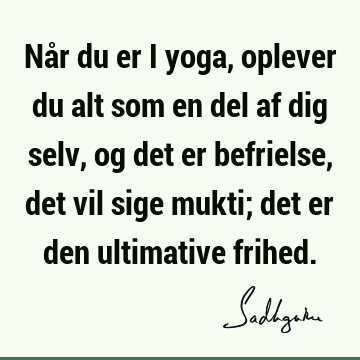 Når du er i yoga, oplever du alt som en del af dig selv, og det er befrielse, det vil sige mukti; det er den ultimative