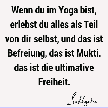 Wenn du im Yoga bist, erlebst du alles als Teil von dir selbst, und das ist Befreiung, das ist Mukti. das ist die ultimative F