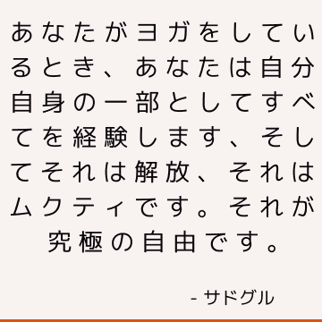 あなたがヨガをしているとき、あなたは自分自身の一部としてすべてを経験します、そしてそれは解放、それはムクティです。 それが究極の自由です。