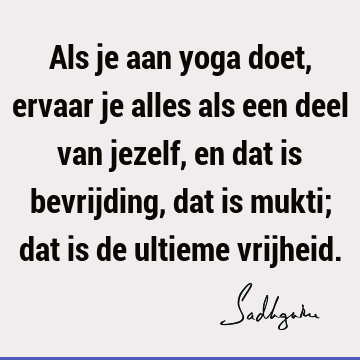 Als je aan yoga doet, ervaar je alles als een deel van jezelf, en dat is bevrijding, dat is mukti; dat is de ultieme