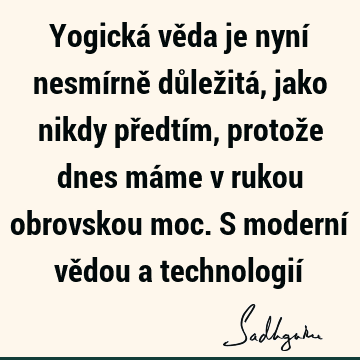 Yogická věda je nyní nesmírně důležitá, jako nikdy předtím, protože dnes máme v rukou obrovskou moc. S moderní vědou a technologií