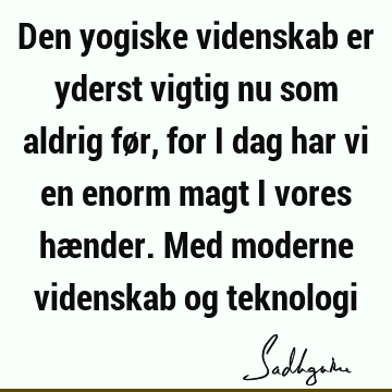 Den yogiske videnskab er yderst vigtig nu som aldrig før, for i dag har vi en enorm magt i vores hænder. Med moderne videnskab og