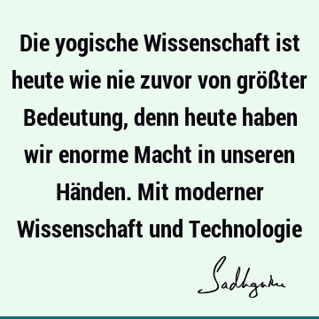 Die yogische Wissenschaft ist heute wie nie zuvor von größter Bedeutung, denn heute haben wir enorme Macht in unseren Händen. Mit moderner Wissenschaft und T