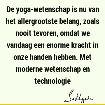 De yoga-wetenschap is nu van het allergrootste belang, zoals nooit tevoren, omdat we vandaag een enorme kracht in onze handen hebben. Met moderne wetenschap en