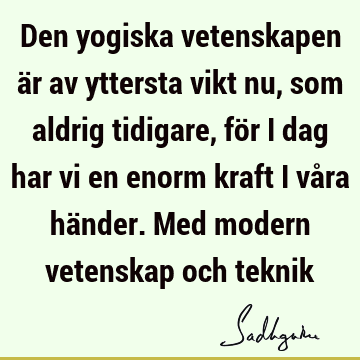 Den yogiska vetenskapen är av yttersta vikt nu, som aldrig tidigare, för i dag har vi en enorm kraft i våra händer. Med modern vetenskap och