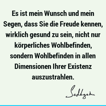 Es ist mein Wunsch und mein Segen, dass Sie die Freude kennen, wirklich gesund zu sein, nicht nur körperliches Wohlbefinden, sondern Wohlbefinden in allen D