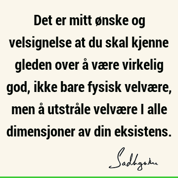 Det er mitt ønske og velsignelse at du skal kjenne gleden over å være virkelig god, ikke bare fysisk velvære, men å utstråle velvære i alle dimensjoner av din