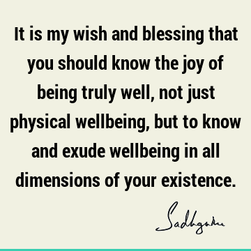 It is my wish and blessing that you should know the joy of being truly well, not just physical wellbeing, but to know and exude wellbeing in all dimensions of