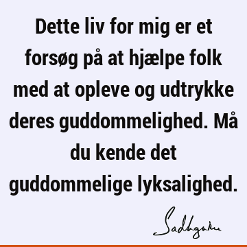 Dette liv for mig er et forsøg på at hjælpe folk med at opleve og udtrykke deres guddommelighed. Må du kende det guddommelige