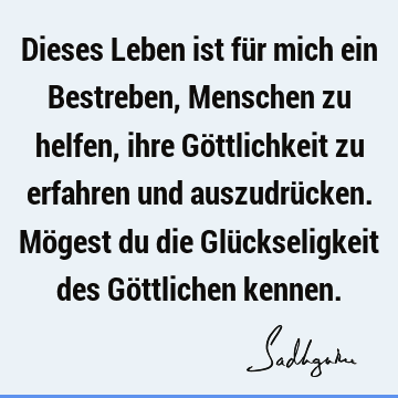 Dieses Leben ist für mich ein Bestreben, Menschen zu helfen, ihre Göttlichkeit zu erfahren und auszudrücken. Mögest du die Glückseligkeit des Göttlichen