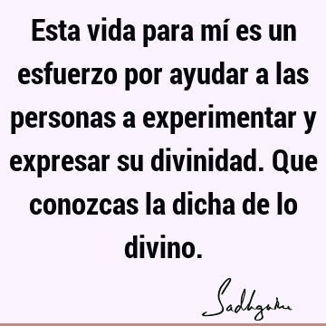 Esta vida para mí es un esfuerzo por ayudar a las personas a experimentar y expresar su divinidad. Que conozcas la dicha de lo