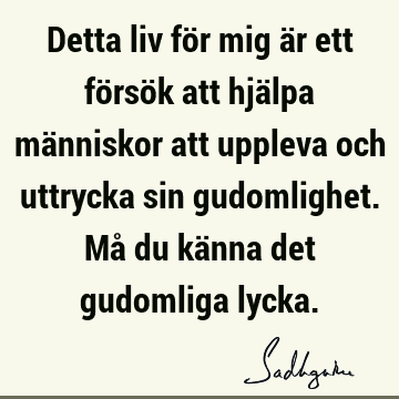 Detta liv för mig är ett försök att hjälpa människor att uppleva och uttrycka sin gudomlighet. Må du känna det gudomliga