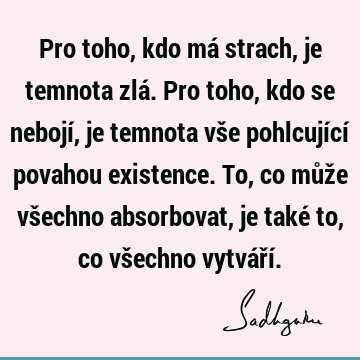 Pro toho, kdo má strach, je temnota zlá. Pro toho, kdo se nebojí, je temnota vše pohlcující povahou existence. To, co může všechno absorbovat, je také to, co vš