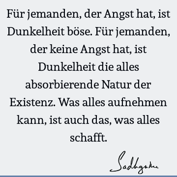 Für jemanden, der Angst hat, ist Dunkelheit böse. Für jemanden, der keine Angst hat, ist Dunkelheit die alles absorbierende Natur der Existenz. Was alles