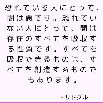 恐れている人にとって、闇は悪です。 恐れていない人にとって、闇は存在のすべてを吸収する性質です。 すべてを吸収できるものは、すべてを創造するものでもあります。