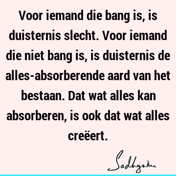 Voor iemand die bang is, is duisternis slecht. Voor iemand die niet bang is, is duisternis de alles-absorberende aard van het bestaan. Dat wat alles kan