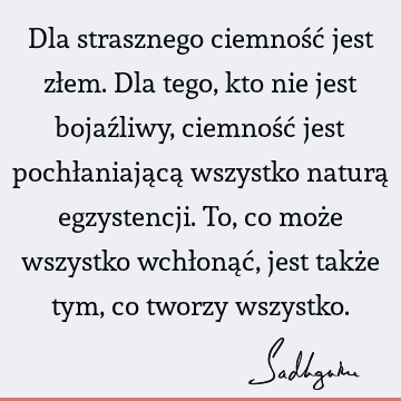 Dla strasznego ciemność jest złem. Dla tego, kto nie jest bojaźliwy, ciemność jest pochłaniającą wszystko naturą egzystencji. To, co może wszystko wchłonąć,