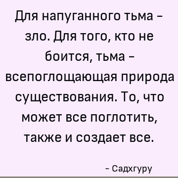 Для напуганного тьма - зло. Для того, кто не боится, тьма - всепоглощающая природа существования. То, что может все поглотить, также и создает все