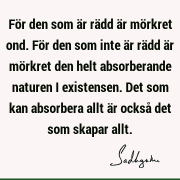 För den som är rädd är mörkret ond. För den som inte är rädd är mörkret den helt absorberande naturen i existensen. Det som kan absorbera allt är också det som