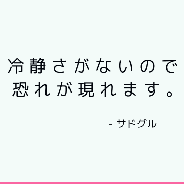 冷静さがないので恐れが現れます。