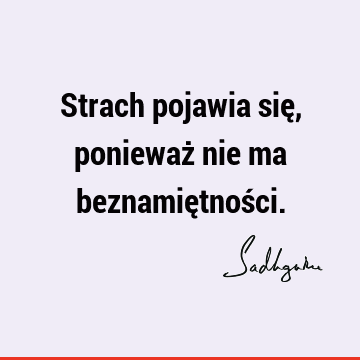 Strach pojawia się, ponieważ nie ma beznamiętnoś