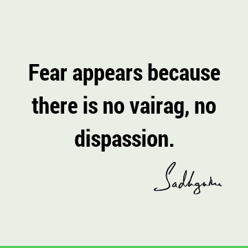 Fear appears because there is no vairag, no