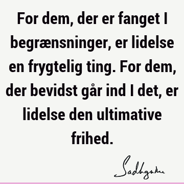 For dem, der er fanget i begrænsninger, er lidelse en frygtelig ting. For dem, der bevidst går ind i det, er lidelse den ultimative