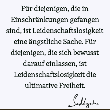 Für diejenigen, die in Einschränkungen gefangen sind, ist Leidenschaftslosigkeit eine ängstliche Sache. Für diejenigen, die sich bewusst darauf einlassen, ist L