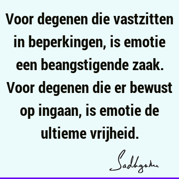 Voor degenen die vastzitten in beperkingen, is emotie een beangstigende zaak. Voor degenen die er bewust op ingaan, is emotie de ultieme