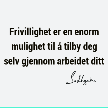 Frivillighet er en enorm mulighet til å tilby deg selv gjennom arbeidet ditt
