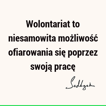 Wolontariat to niesamowita możliwość ofiarowania się poprzez swoją pracę