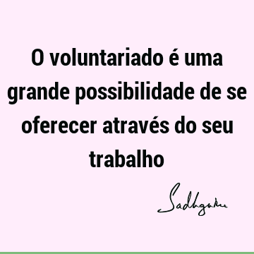 O voluntariado é uma grande possibilidade de se oferecer através do seu trabalho