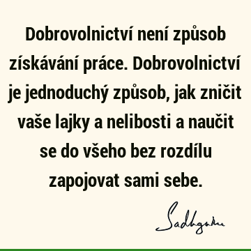 Dobrovolnictví není způsob získávání práce. Dobrovolnictví je jednoduchý způsob, jak zničit vaše lajky a nelibosti a naučit se do všeho bez rozdílu zapojovat