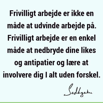 Frivilligt arbejde er ikke en måde at udvinde arbejde på. Frivilligt arbejde er en enkel måde at nedbryde dine likes og antipatier og lære at involvere dig i